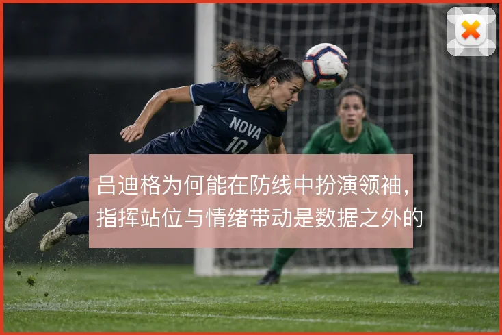 吕迪格为何能在防线中扮演领袖，指挥站位与情绪带动是数据之外的价值所在