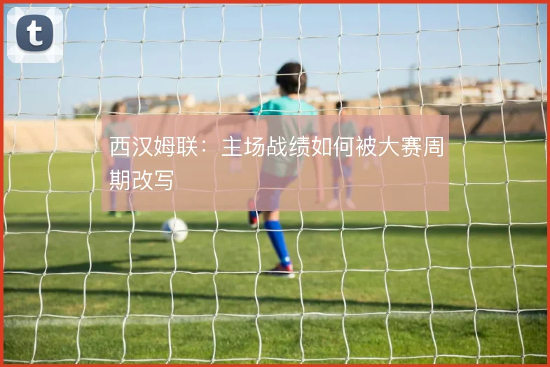 西汉姆联：主场战绩如何被大赛周期改写