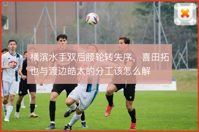 横滨水手双后腰轮转失序，喜田拓也与渡边皓太的分工该怎么解
