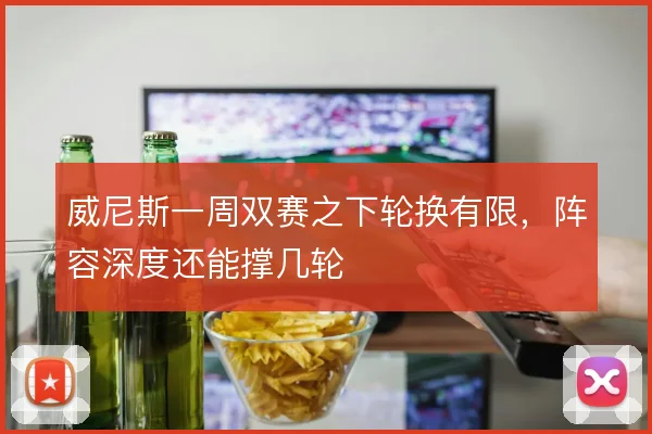 威尼斯一周双赛之下轮换有限，阵容深度还能撑几轮