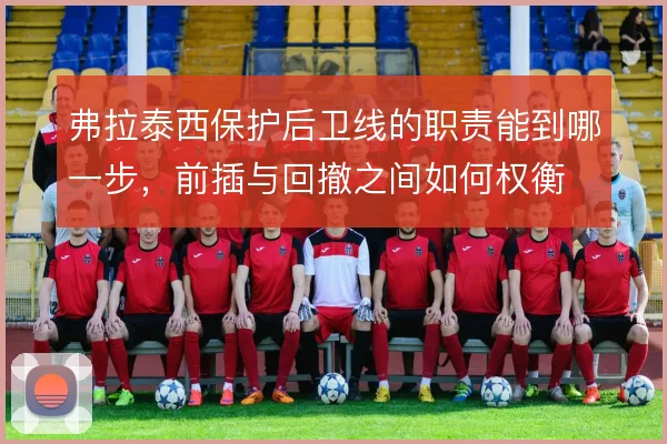 弗拉泰西保护后卫线的职责能到哪一步，前插与回撤之间如何权衡