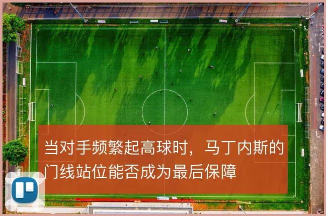 当对手频繁起高球时，马丁内斯的门线站位能否成为最后保障