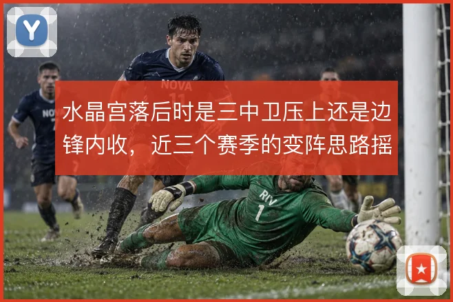 水晶宫落后时是三中卫压上还是边锋内收，近三个赛季的变阵思路摇摆