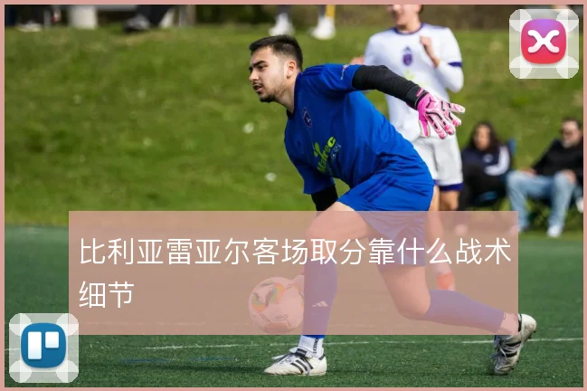 比利亚雷亚尔客场取分靠什么战术细节
