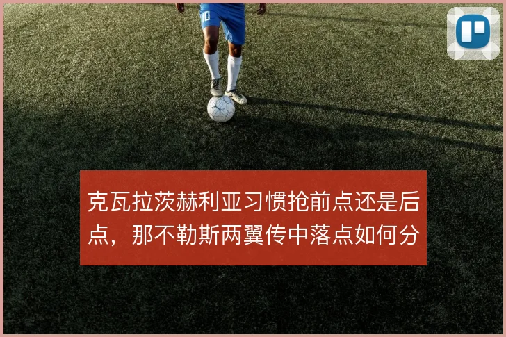 克瓦拉茨赫利亚习惯抢前点还是后点，那不勒斯两翼传中落点如何分配