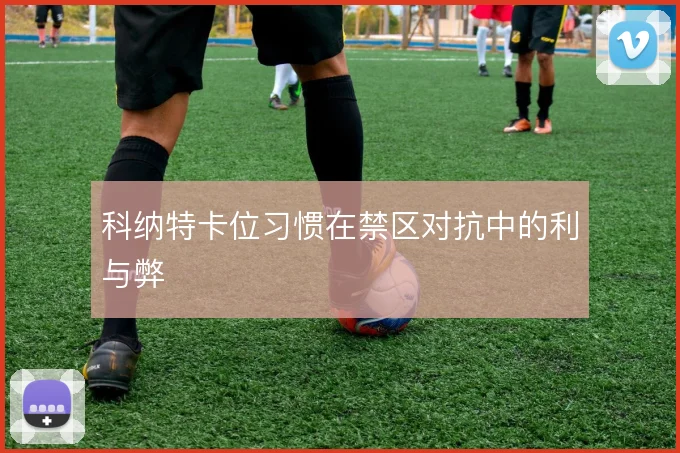 科纳特卡位习惯在禁区对抗中的利与弊