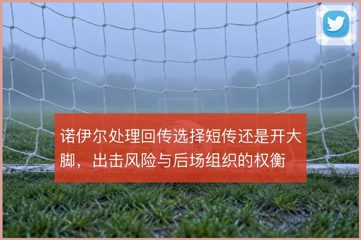 诺伊尔处理回传选择短传还是开大脚，出击风险与后场组织的权衡