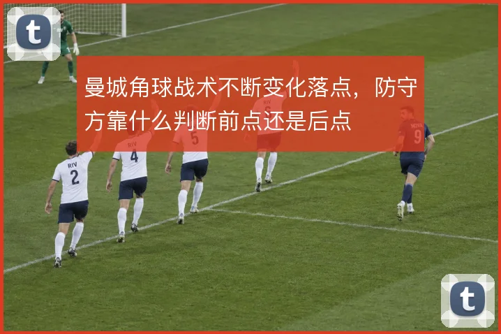 曼城角球战术不断变化落点，防守方靠什么判断前点还是后点
