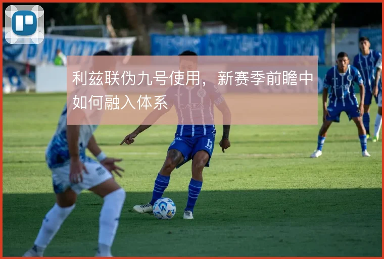 利兹联伪九号使用，新赛季前瞻中如何融入体系
