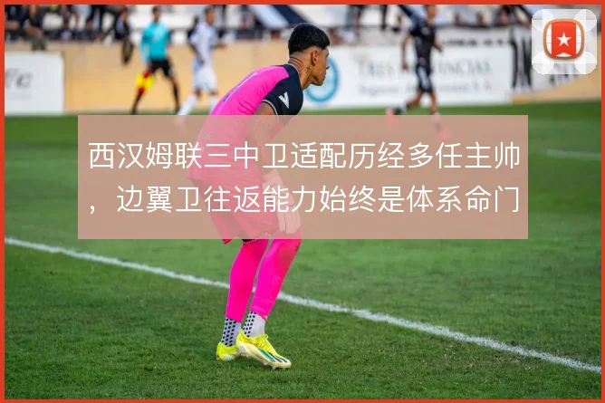 西汉姆联三中卫适配历经多任主帅，边翼卫往返能力始终是体系命门