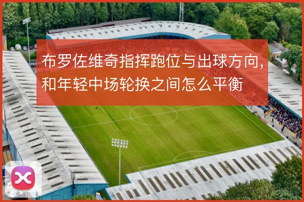 布罗佐维奇指挥跑位与出球方向，和年轻中场轮换之间怎么平衡