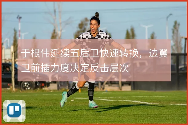 于根伟延续五后卫快速转换，边翼卫前插力度决定反击层次