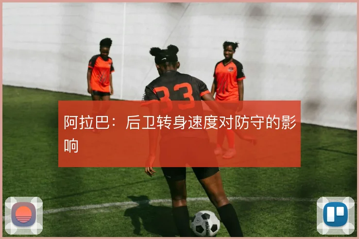 阿拉巴：后卫转身速度对防守的影响