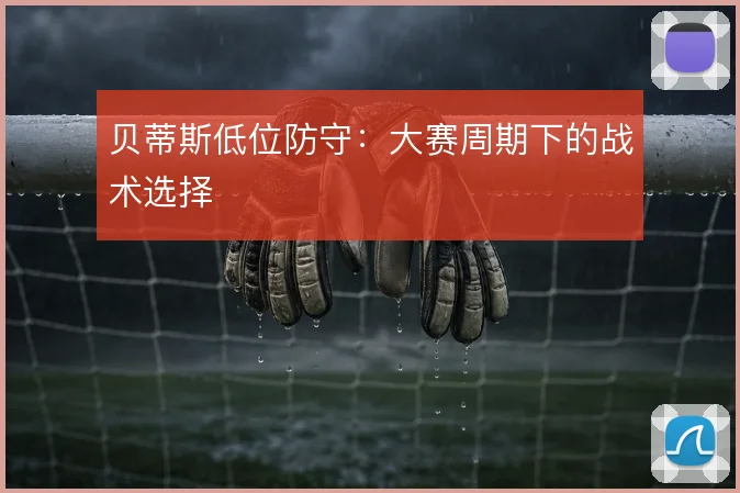 贝蒂斯低位防守：大赛周期下的战术选择