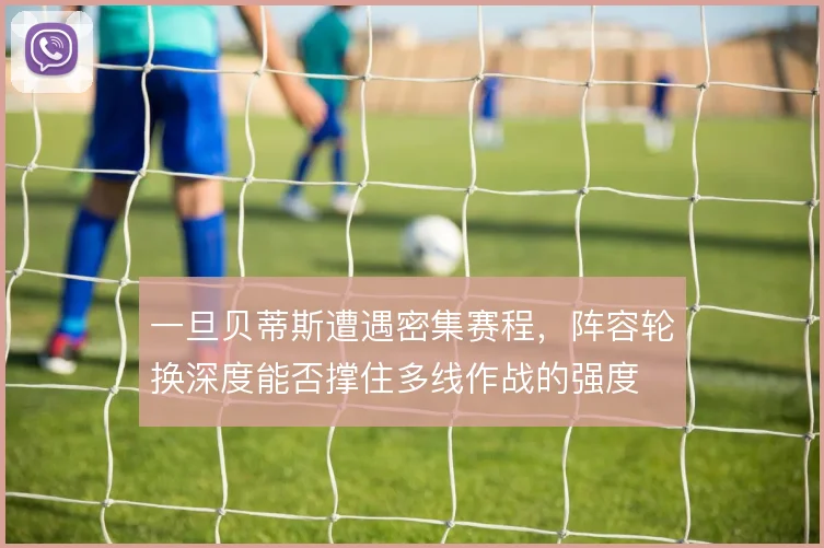一旦贝蒂斯遭遇密集赛程，阵容轮换深度能否撑住多线作战的强度