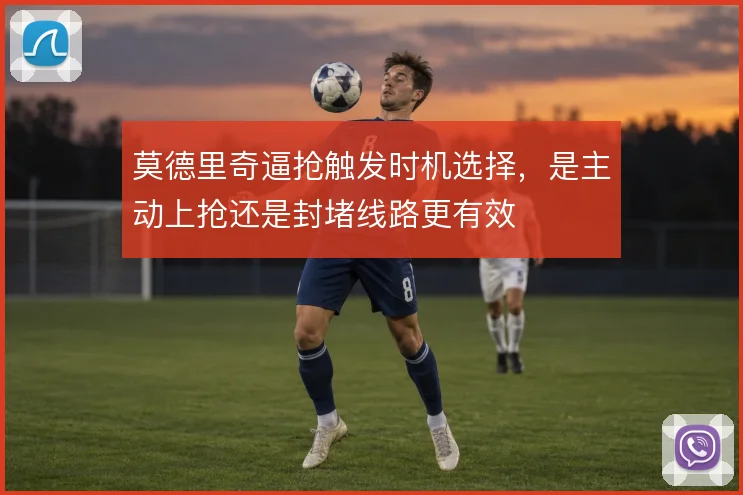 莫德里奇逼抢触发时机选择，是主动上抢还是封堵线路更有效
