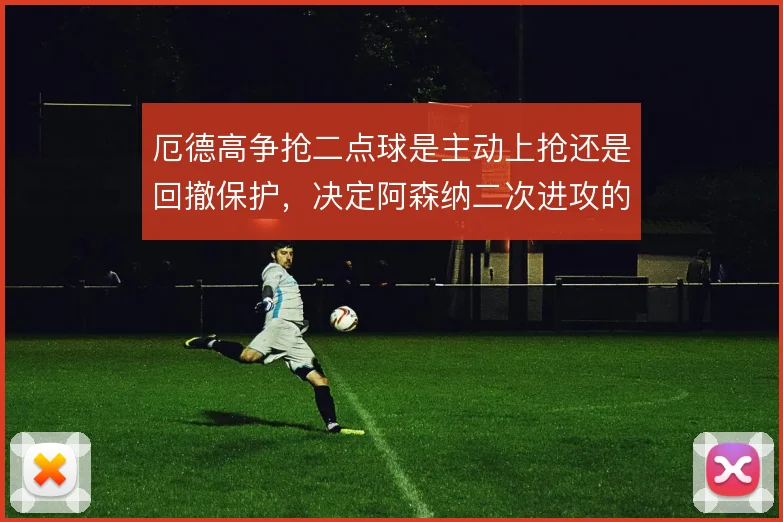 厄德高争抢二点球是主动上抢还是回撤保护，决定阿森纳二次进攻的延续性