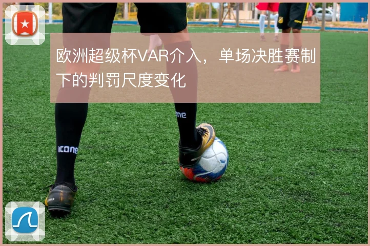 欧洲超级杯VAR介入,单场决胜赛制下的判罚尺度变化