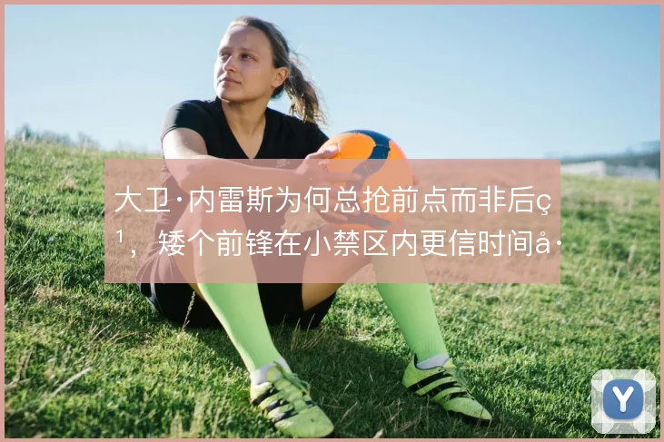 大卫·内雷斯为何总抢前点而非后点，矮个前锋在小禁区内更信时间差