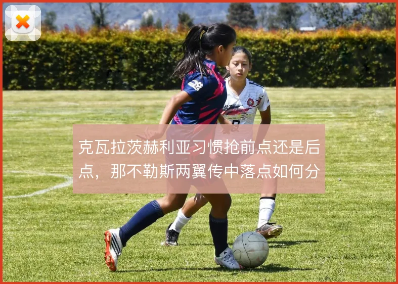 克瓦拉茨赫利亚习惯抢前点还是后点，那不勒斯两翼传中落点如何分配