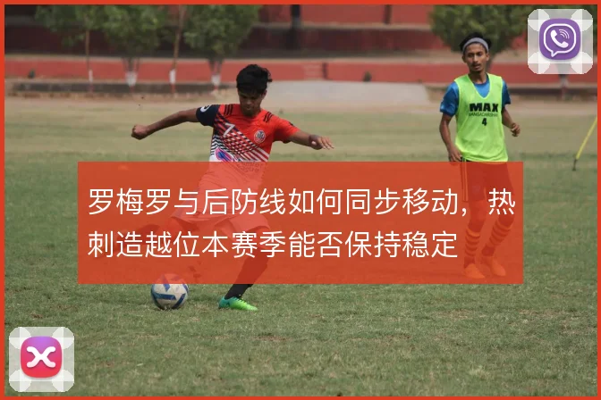 罗梅罗与后防线如何同步移动,热刺造越位本赛季能否保持稳定