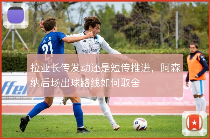 拉亚长传发动还是短传推进，阿森纳后场出球路线如何取舍