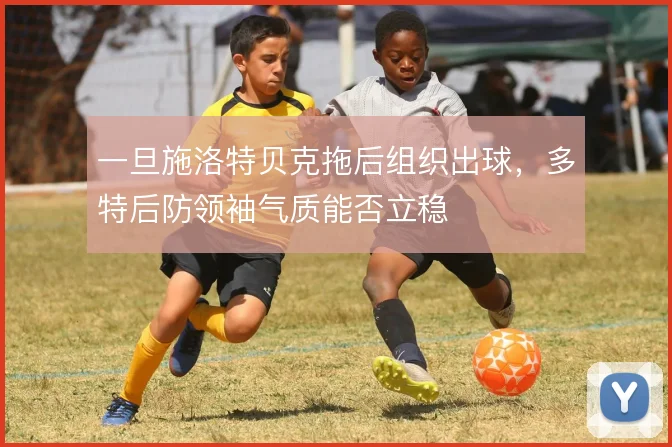 一旦施洛特贝克拖后组织出球，多特后防领袖气质能否立稳