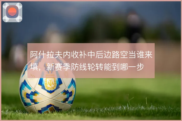 阿什拉夫内收补中后边路空当谁来填，新赛季防线轮转能到哪一步