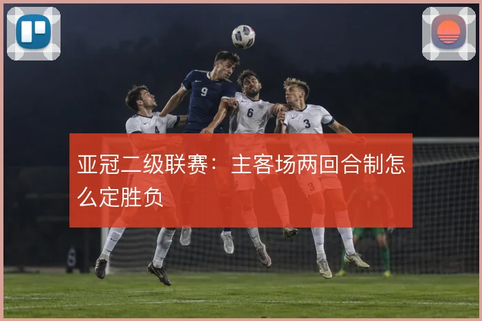 亚冠二级联赛：主客场两回合制怎么定胜负
