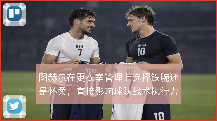 图赫尔在更衣室管理上选择铁腕还是怀柔，直接影响球队战术执行力