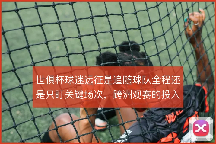 世俱杯球迷远征是追随球队全程还是只盯关键场次，跨洲观赛的投入逻辑不同