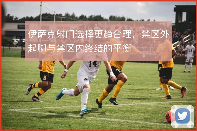 伊萨克射门选择更趋合理，禁区外起脚与禁区内终结的平衡