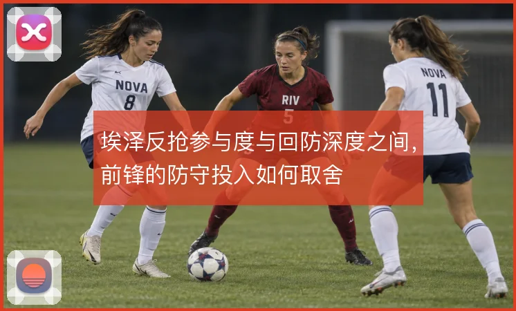 埃泽反抢参与度与回防深度之间，前锋的防守投入如何取舍