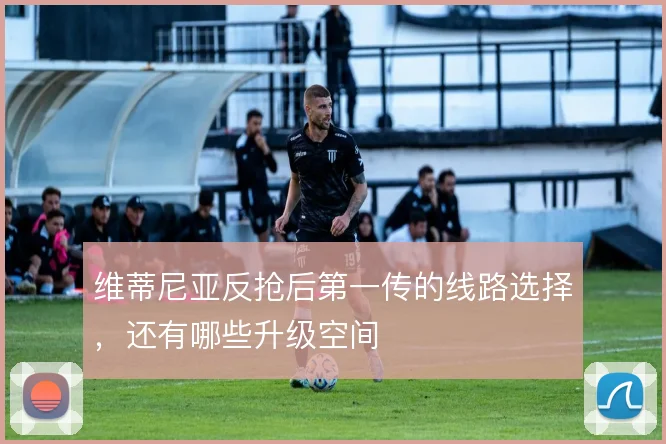 维蒂尼亚反抢后第一传的线路选择，还有哪些升级空间