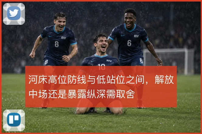 河床高位防线与低站位之间，解放中场还是暴露纵深需取舍