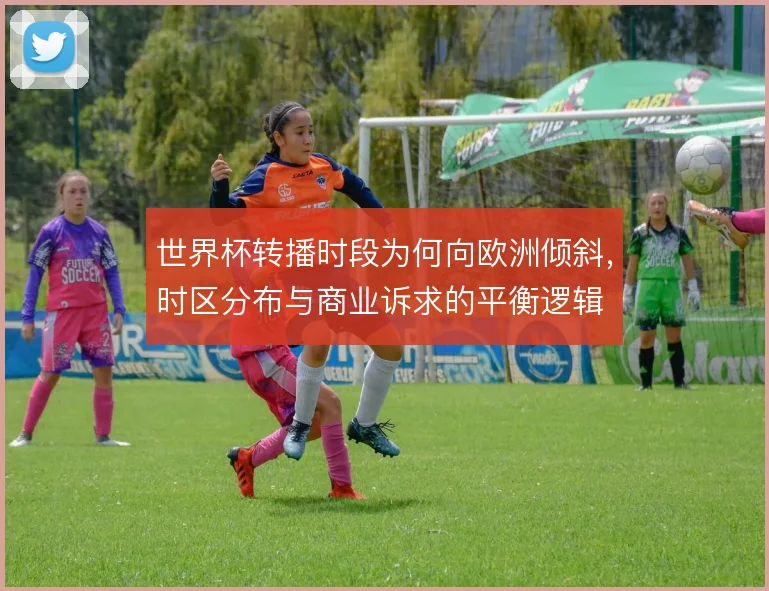 世界杯转播时段为何向欧洲倾斜，时区分布与商业诉求的平衡逻辑