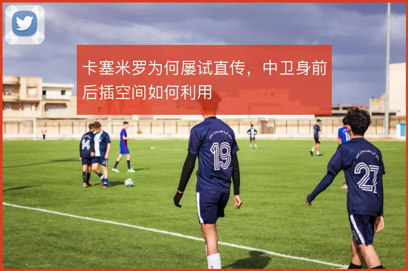 卡塞米罗为何屡试直传，中卫身前后插空间如何利用