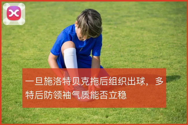 一旦施洛特贝克拖后组织出球，多特后防领袖气质能否立稳
