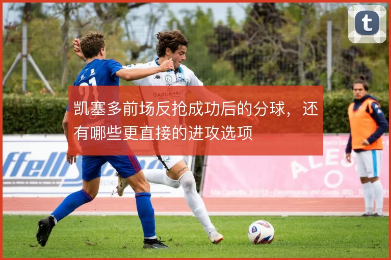 凯塞多前场反抢成功后的分球，还有哪些更直接的进攻选项