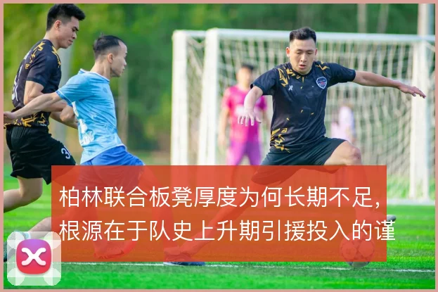 柏林联合板凳厚度为何长期不足，根源在于队史上升期引援投入的谨慎取向
