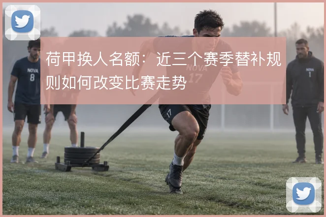 荷甲换人名额：近三个赛季替补规则如何改变比赛走势